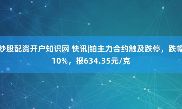 炒股配资开户知识网 快讯|铂主力合约触及跌停，跌幅10%，报634.35元/克