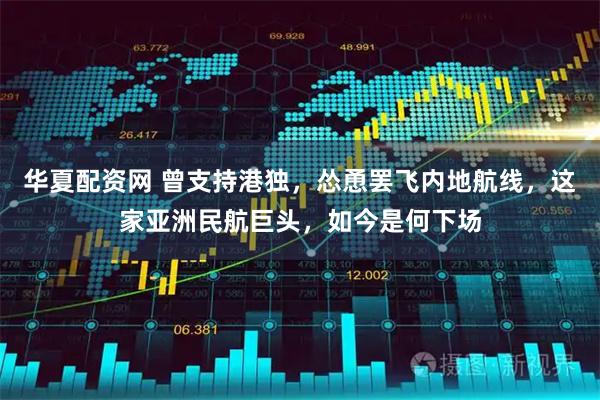 华夏配资网 曾支持港独，怂恿罢飞内地航线，这家亚洲民航巨头，如今是何下场