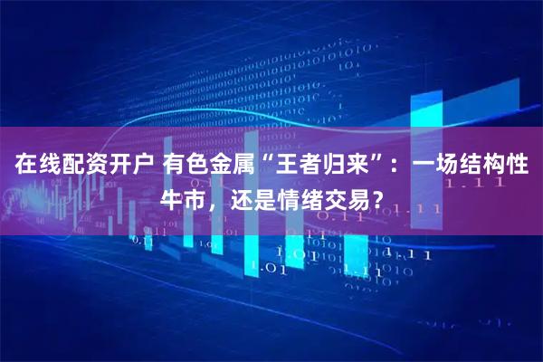 在线配资开户 有色金属“王者归来”：一场结构性牛市，还是情绪交易？