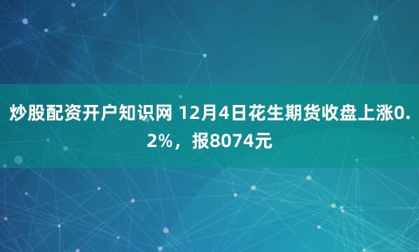 炒股配资开户知识网 12月4日花生期货收盘上涨0.2%，报8074元