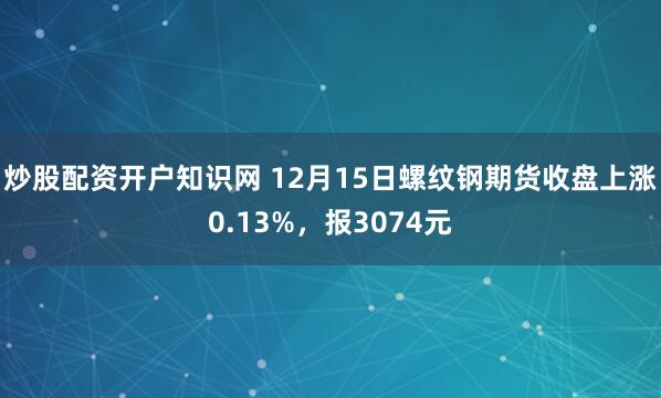 炒股配资开户知识网 12月15日螺纹钢期货收盘上涨0.13%，报3074元