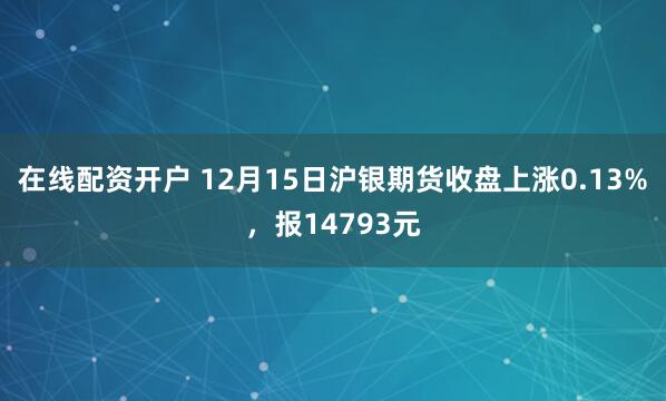 在线配资开户 12月15日沪银期货收盘上涨0.13%，报14793元