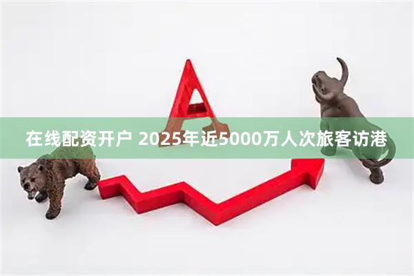 在线配资开户 2025年近5000万人次旅客访港