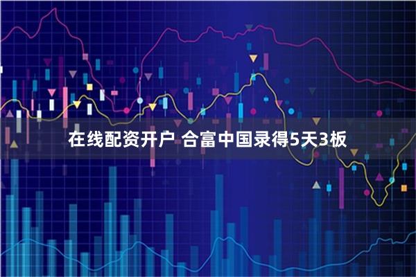 在线配资开户 合富中国录得5天3板
