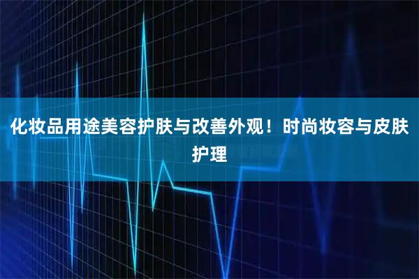 化妆品用途美容护肤与改善外观!时尚妆容与皮肤护理