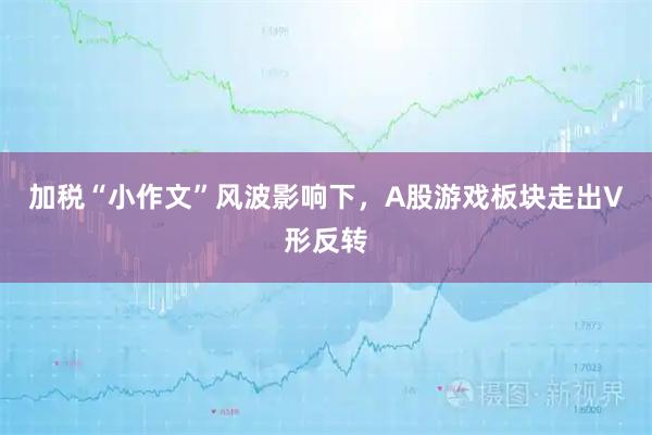 加税“小作文”风波影响下，A股游戏板块走出V形反转