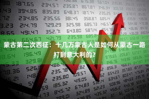 蒙古第二次西征：十几万蒙古人是如何从蒙古一路打到意大利的？