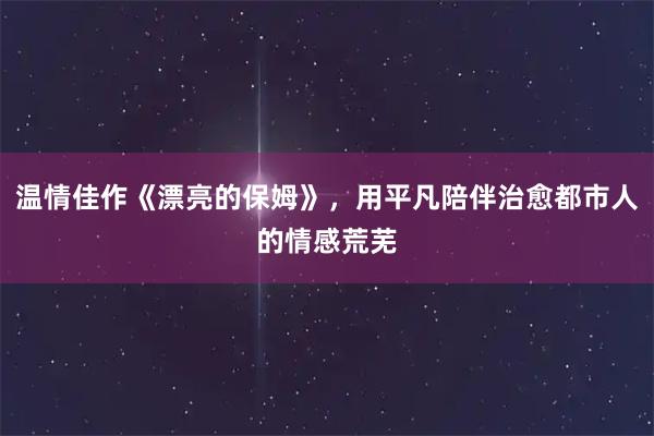 温情佳作《漂亮的保姆》，用平凡陪伴治愈都市人的情感荒芜