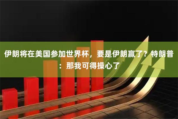 伊朗将在美国参加世界杯，要是伊朗赢了？特朗普：那我可得操心了