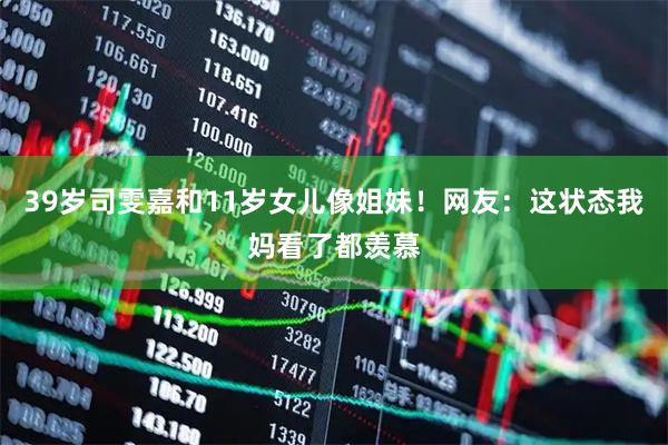39岁司雯嘉和11岁女儿像姐妹！网友：这状态我妈看了都羡慕