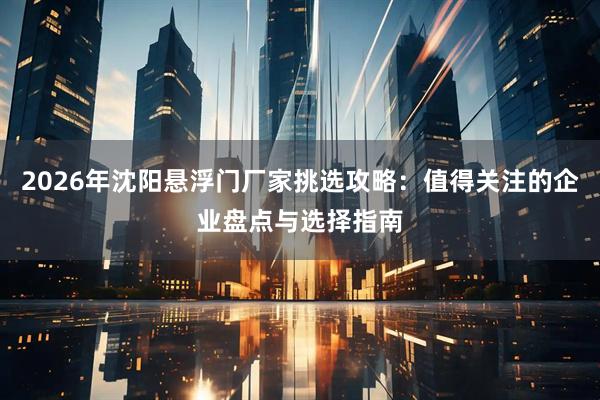2026年沈阳悬浮门厂家挑选攻略：值得关注的企业盘点与选择指南